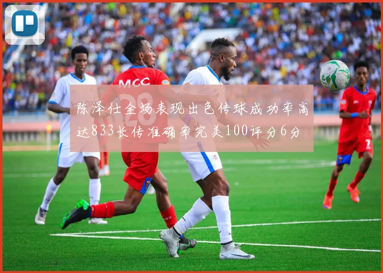陈泽仕全场表现出色传球成功率高达833长传准确率完美100评分6分