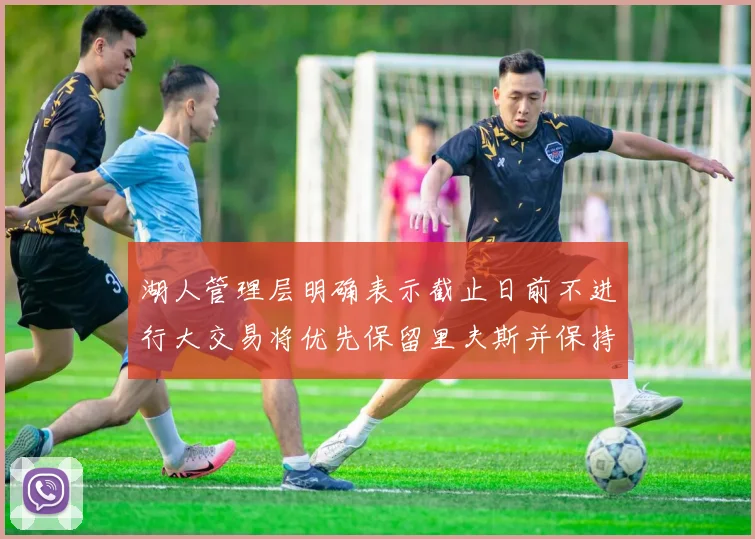 湖人管理层明确表示截止日前不进行大交易将优先保留里夫斯并保持灵活性