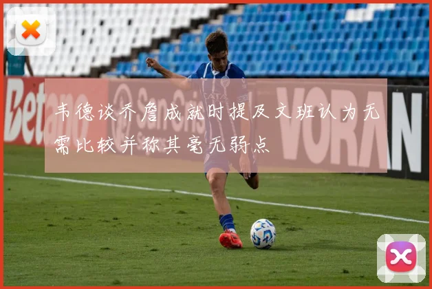 韦德谈乔詹成就时提及文班认为无需比较并称其毫无弱点