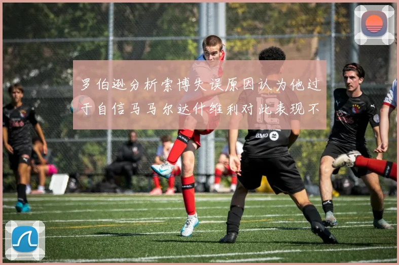 罗伯逊分析索博失误原因认为他过于自信马马尔达什维利对此表现不满