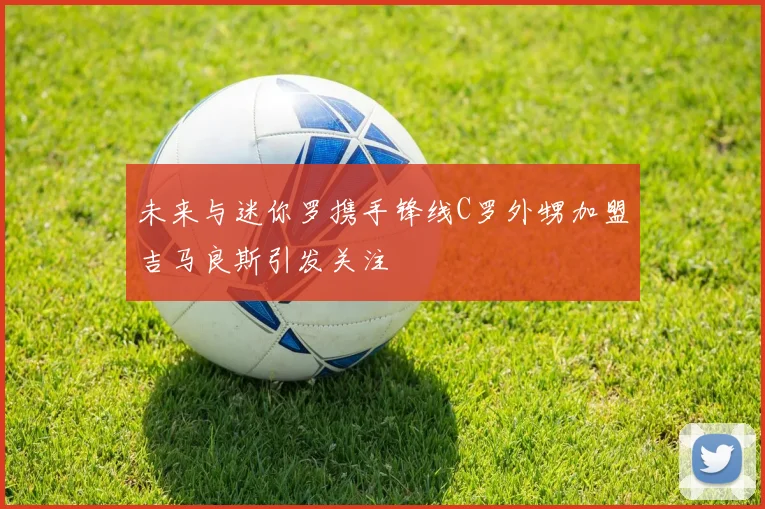 未来与迷你罗携手锋线C罗外甥加盟吉马良斯引发关注