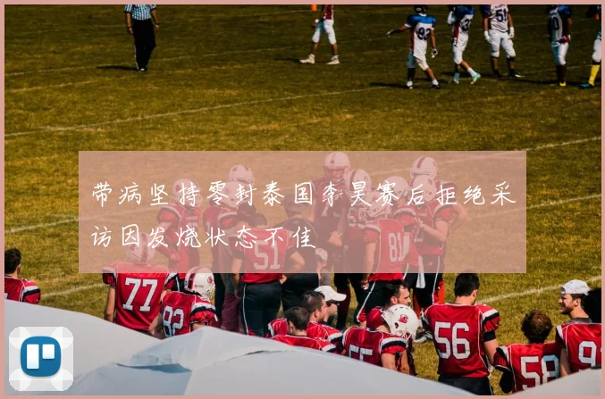 带病坚持零封泰国李昊赛后拒绝采访因发烧状态不佳