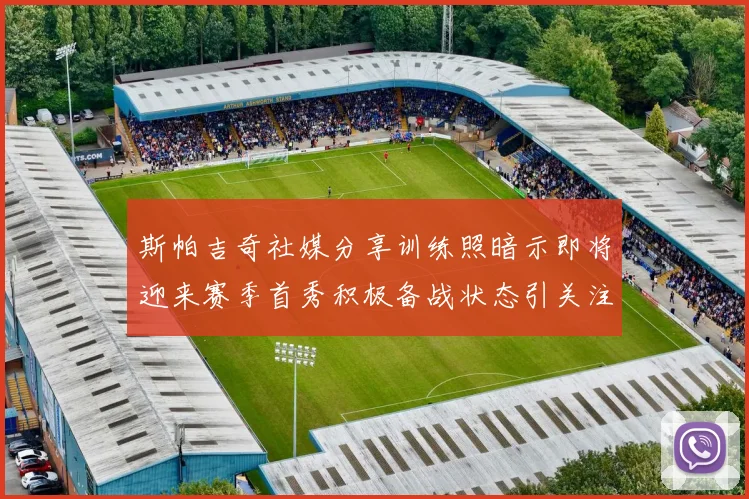 斯帕吉奇社媒分享训练照暗示即将迎来赛季首秀积极备战状态引关注