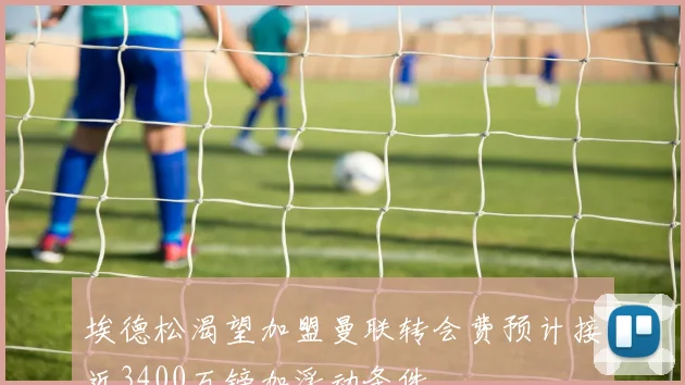 埃德松渴望加盟曼联转会费预计接近3400万镑加浮动条件