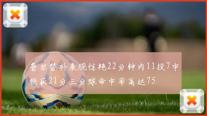 普尔替补表现惊艳22分钟内11投7中斩获21分三分球命中率高达75