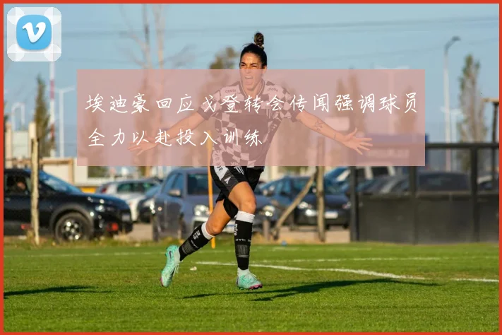埃迪豪回应戈登转会传闻强调球员全力以赴投入训练