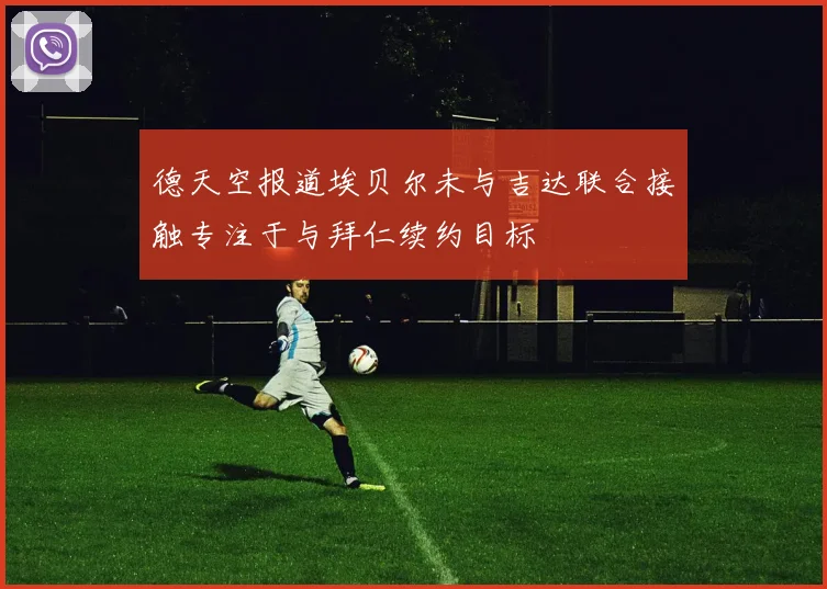 德天空报道埃贝尔未与吉达联合接触专注于与拜仁续约目标