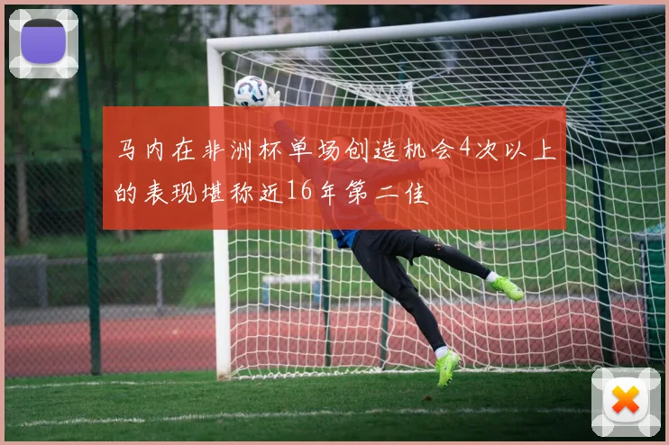 马内在非洲杯单场创造机会4次以上的表现堪称近16年第二佳