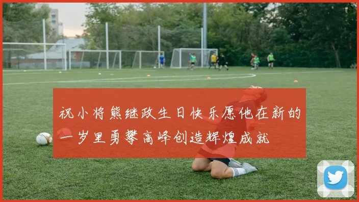祝小将熊继政生日快乐愿他在新的一岁里勇攀高峰创造辉煌成就