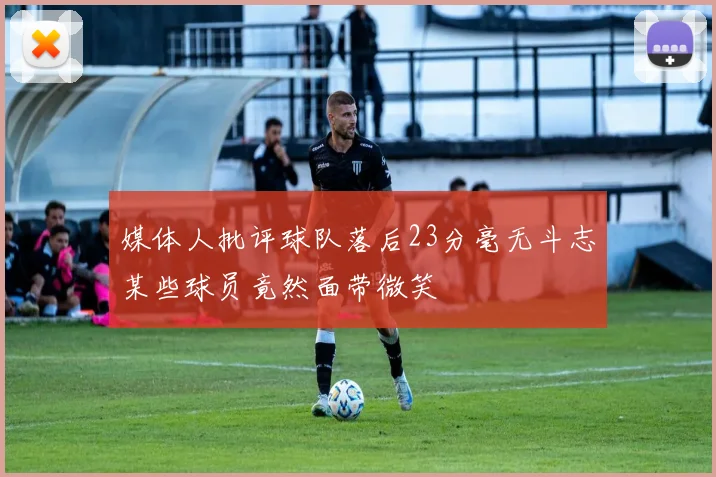 媒体人批评球队落后23分毫无斗志某些球员竟然面带微笑
