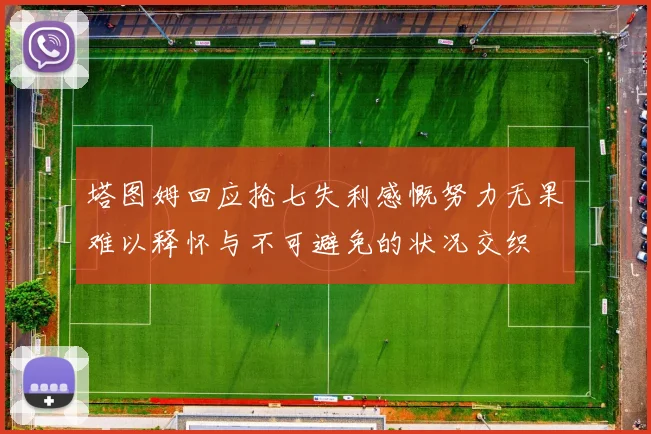 塔图姆回应抢七失利感慨努力无果难以释怀与不可避免的状况交织