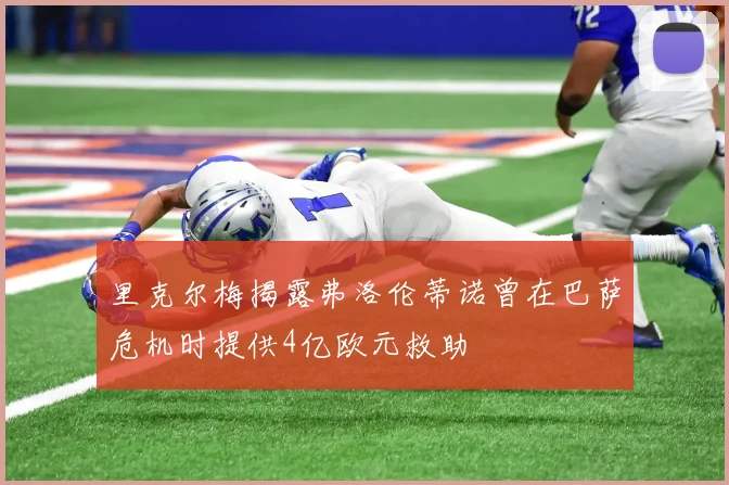 里克尔梅揭露弗洛伦蒂诺曾在巴萨危机时提供4亿欧元救助