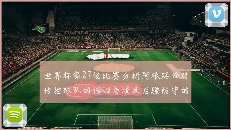 世界杯第27场比赛分析阿根廷面对传控球队的信心与埃及后腰防守的隐患