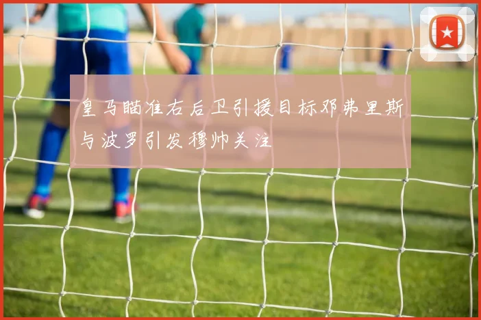 皇马瞄准右后卫引援目标邓弗里斯与波罗引发穆帅关注