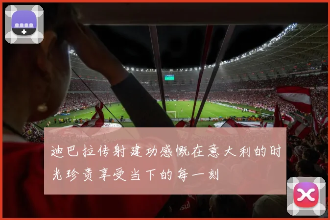 迪巴拉传射建功感慨在意大利的时光珍贵享受当下的每一刻