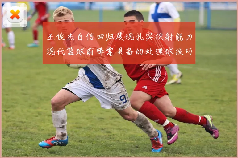 王俊杰自信回归展现扎实投射能力现代篮球前锋需具备的处理球技巧