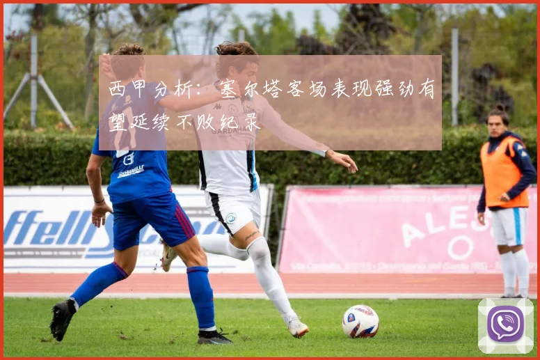 西甲分析：塞尔塔客场表现强劲有望延续不败纪录