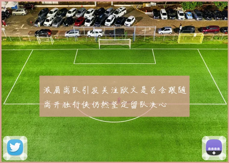 浓眉离队引发关注欧文是否会跟随离开独行侠仍然坚定留队决心