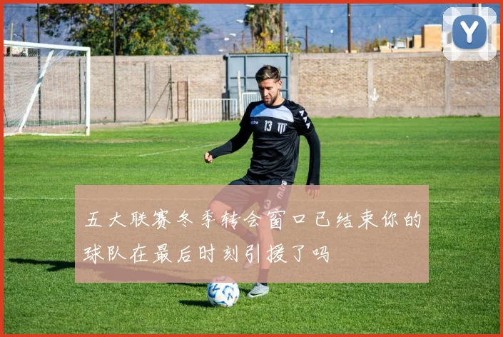 五大联赛冬季转会窗口已结束你的球队在最后时刻引援了吗