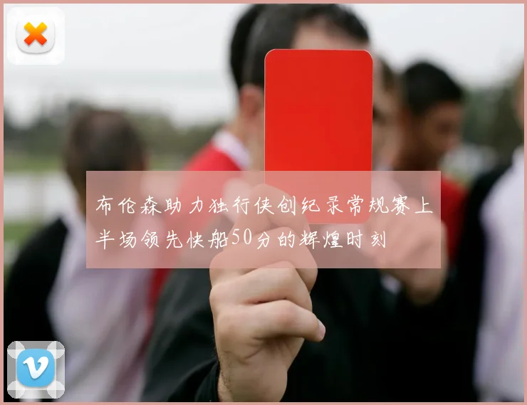 布伦森助力独行侠创纪录常规赛上半场领先快船50分的辉煌时刻