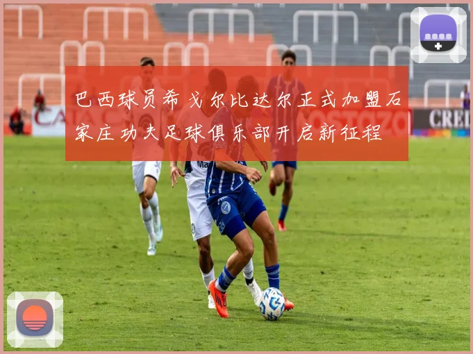巴西球员希戈尔比达尔正式加盟石家庄功夫足球俱乐部开启新征程