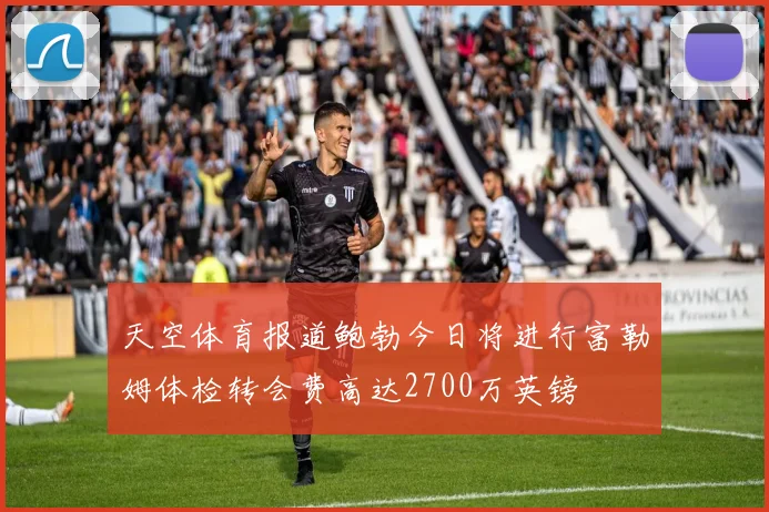 天空体育报道鲍勃今日将进行富勒姆体检转会费高达2700万英镑